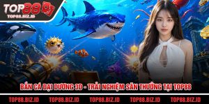 Bắn cá đại dương 3D - Trải nghiệm săn thưởng tại Top88