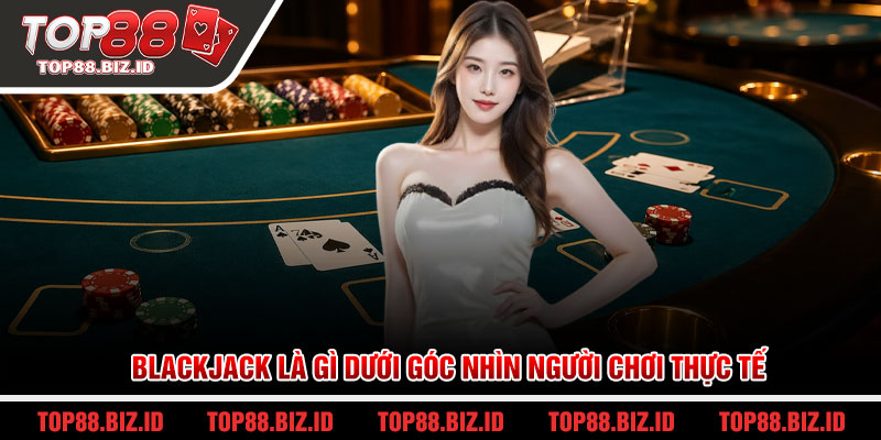 Blackjack là gì dưới góc nhìn người chơi thực tế