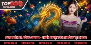 Game bắn cá rồng online - Chiến thuật săn thưởng tại Top88