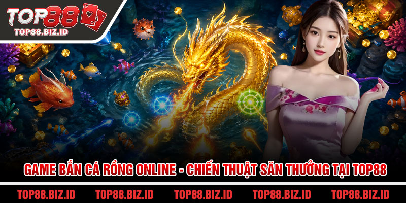 Game bắn cá rồng online - Chiến thuật săn thưởng tại Top88