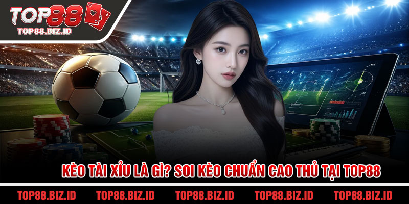 Kèo tài xỉu là gì? Soi kèo chuẩn cao thủ tại Top88