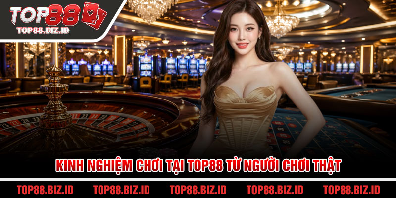 Kinh nghiệm chơi tại Top88 từ người chơi thật