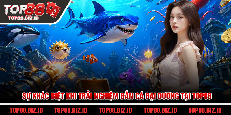 Sự khác biệt khi trải nghiệm bắn cá đại dương tại Top88