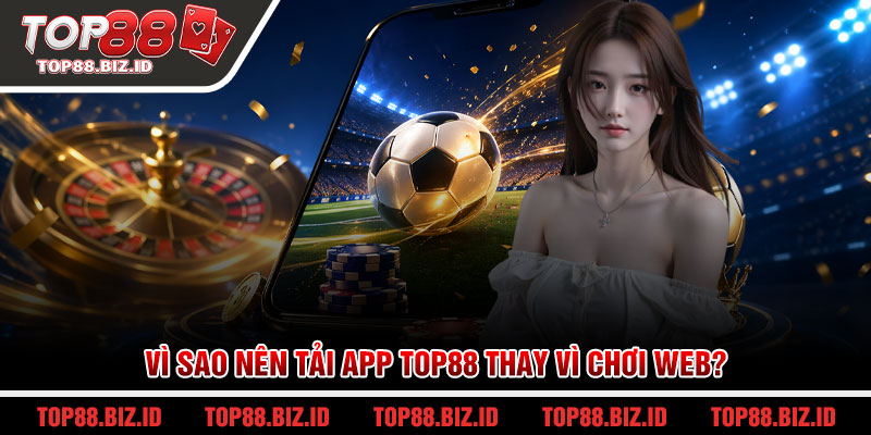 Vì sao nên tải app Top88 thay vì chơi web?